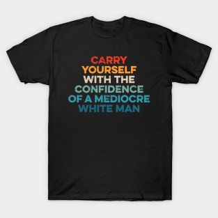 Carry Yourself With The Confidence Of A Mediocre White Man T-Shirt